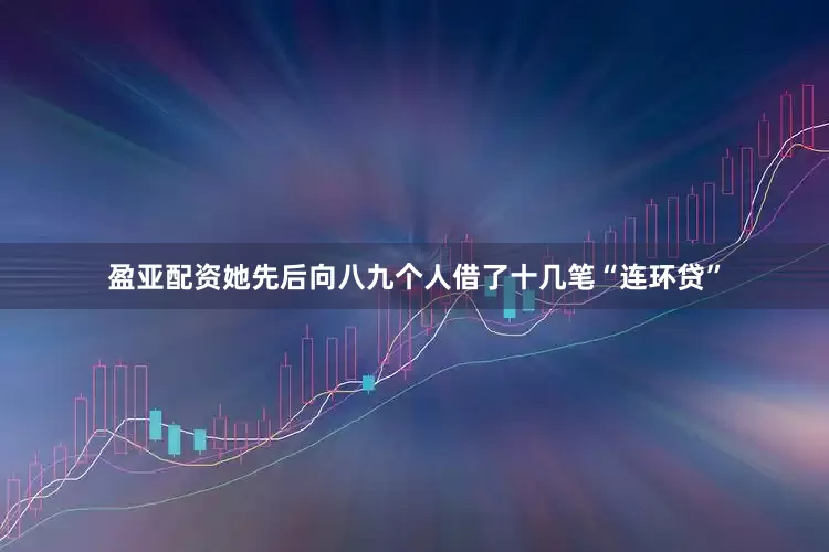 盈亚配资她先后向八九个人借了十几笔“连环贷”
