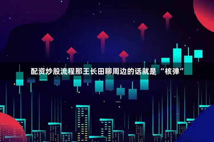 配资炒股流程那王长田聊周边的话就是 “核弹”