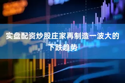 实盘配资炒股庄家再制造一波大的下跌趋势