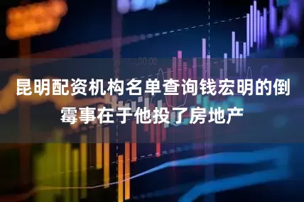 昆明配资机构名单查询钱宏明的倒霉事在于他投了房地产