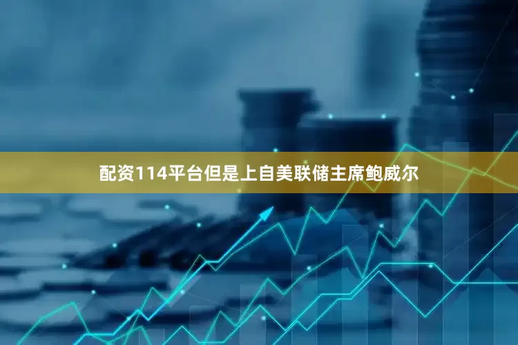 配资114平台但是上自美联储主席鲍威尔