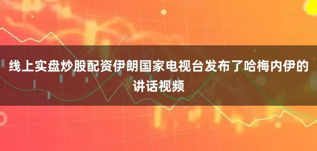线上实盘炒股配资伊朗国家电视台发布了哈梅内伊的讲话视频