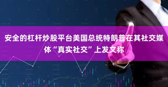 安全的杠杆炒股平台美国总统特朗普在其社交媒体“真实社交”上发文称
