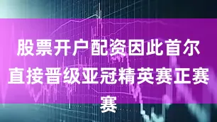 股票开户配资因此首尔直接晋级亚冠精英赛正赛