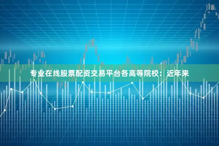 专业在线股票配资交易平台各高等院校：　　近年来