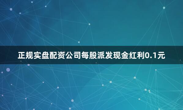 正规实盘配资公司每股派发现金红利0.1元