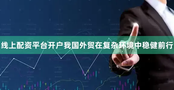 线上配资平台开户我国外贸在复杂环境中稳健前行