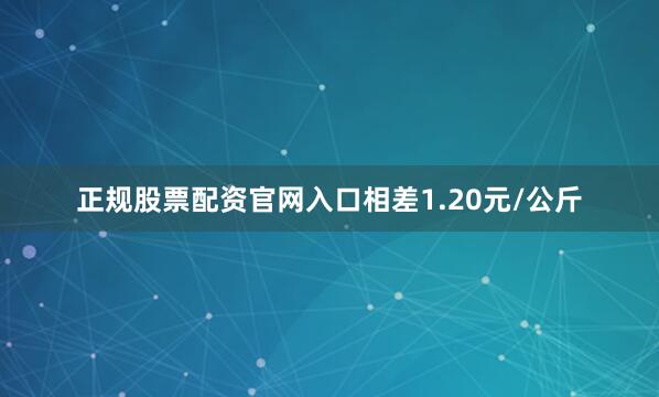 正规股票配资官网入口相差1.20元/公斤