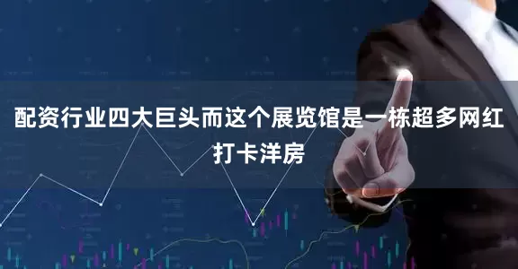 配资行业四大巨头而这个展览馆是一栋超多网红打卡洋房