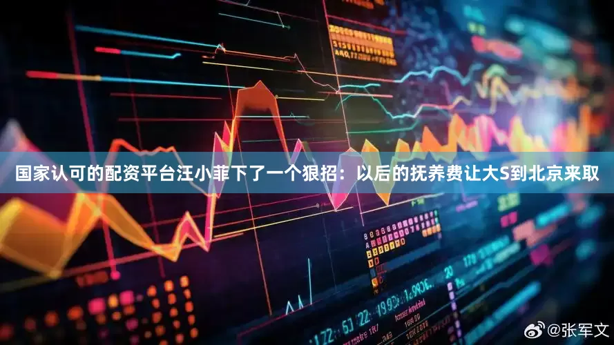 国家认可的配资平台汪小菲下了一个狠招：以后的抚养费让大S到北京来取