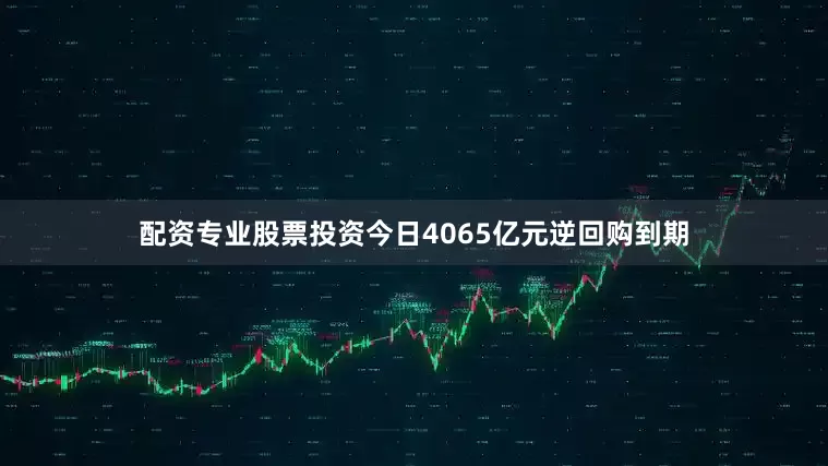 配资专业股票投资今日4065亿元逆回购到期