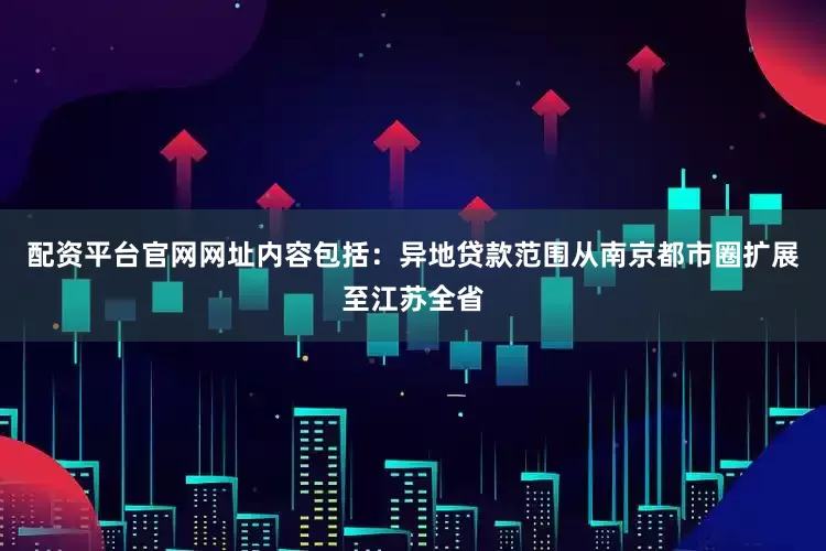 配资平台官网网址内容包括：异地贷款范围从南京都市圈扩展至江苏全省