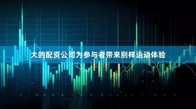 大的配资公司为参与者带来别样运动体验