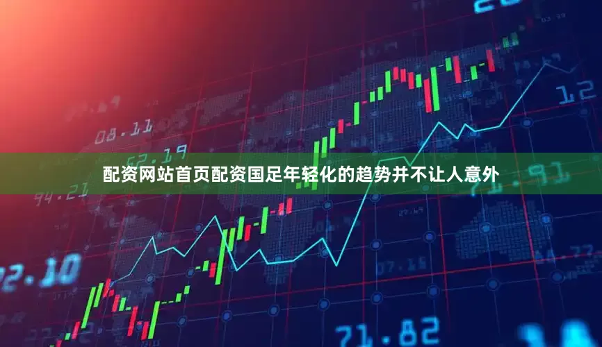 配资网站首页配资国足年轻化的趋势并不让人意外