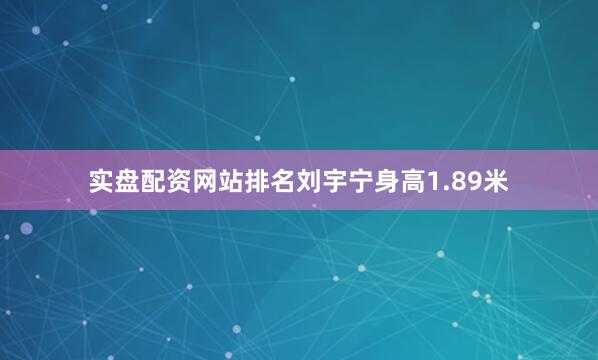 实盘配资网站排名刘宇宁身高1.89米