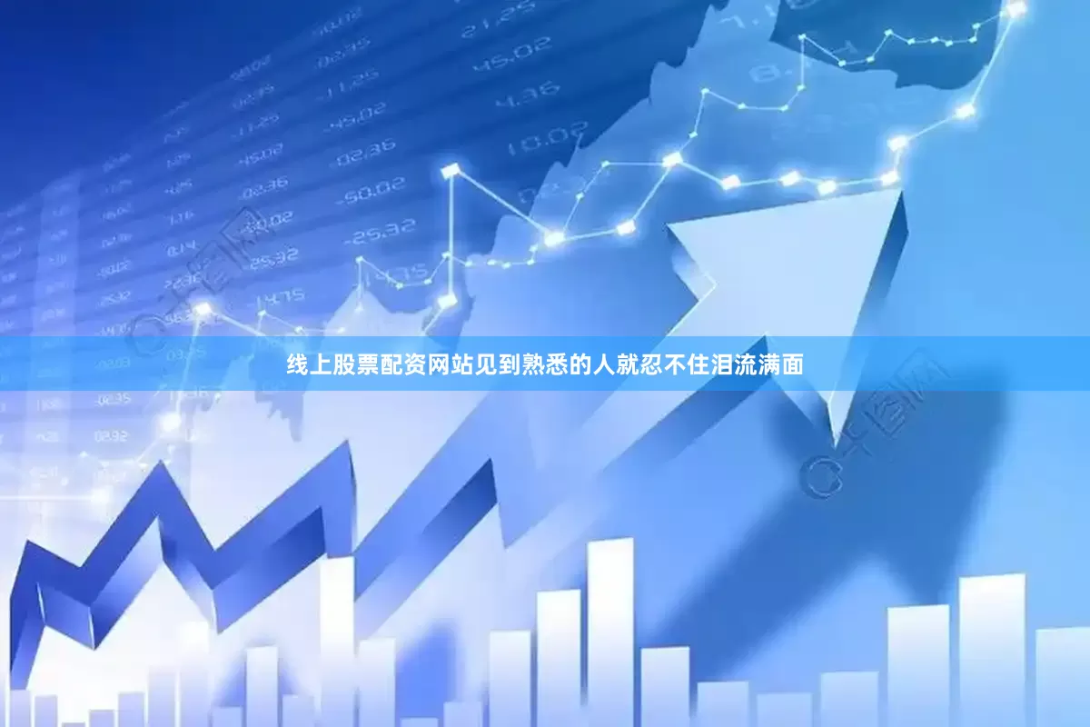 线上股票配资网站见到熟悉的人就忍不住泪流满面