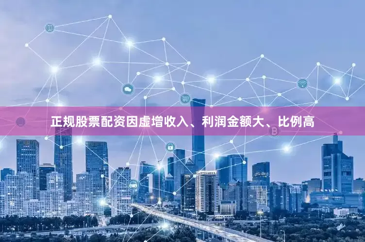 正规股票配资因虚增收入、利润金额大、比例高