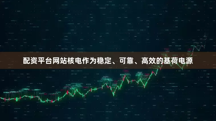 配资平台网站核电作为稳定、可靠、高效的基荷电源