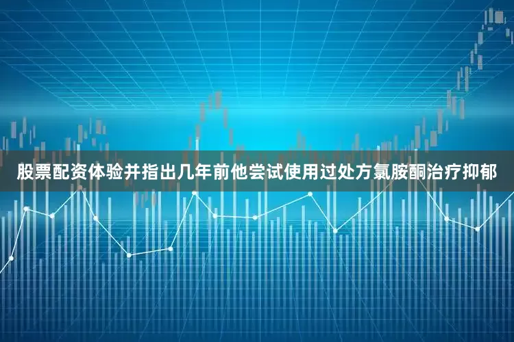 股票配资体验并指出几年前他尝试使用过处方氯胺酮治疗抑郁