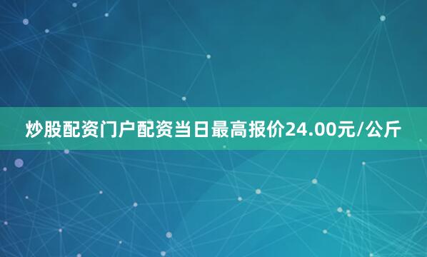 炒股配资门户配资当日最高报价24.00元/公斤