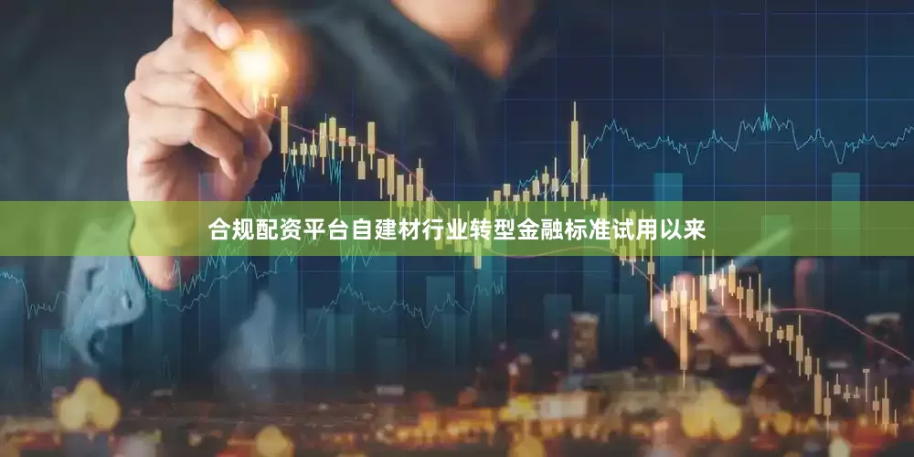 合规配资平台自建材行业转型金融标准试用以来