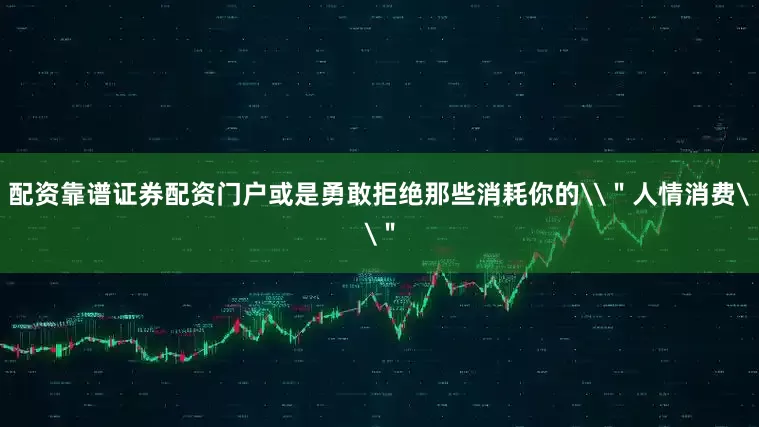 配资靠谱证券配资门户或是勇敢拒绝那些消耗你的\＂人情消费\＂