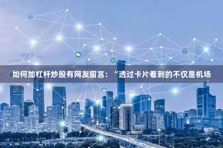 如何加杠杆炒股有网友留言：“透过卡片看到的不仅是机场