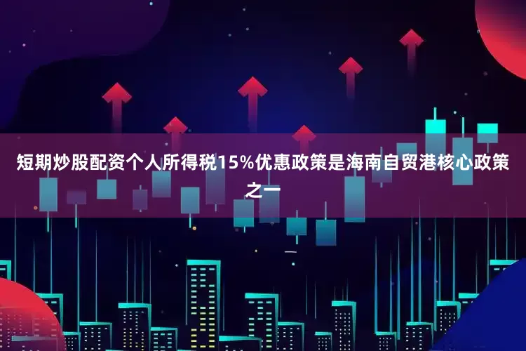 短期炒股配资个人所得税15%优惠政策是海南自贸港核心政策之一