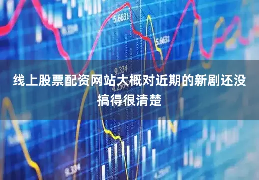 线上股票配资网站大概对近期的新剧还没搞得很清楚
