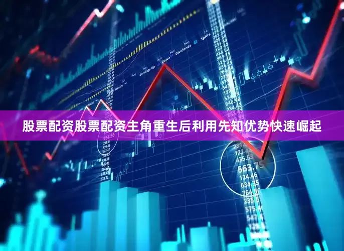 股票配资股票配资主角重生后利用先知优势快速崛起