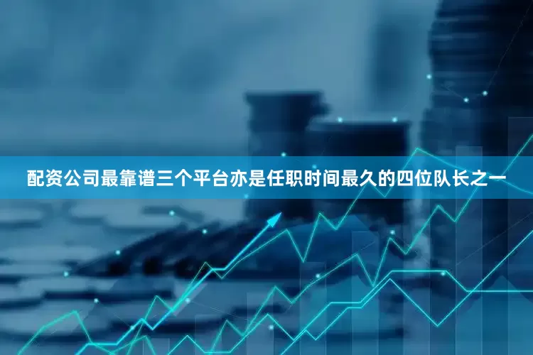 配资公司最靠谱三个平台亦是任职时间最久的四位队长之一