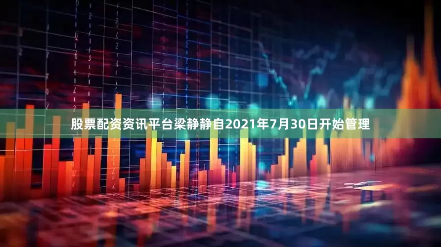 股票配资资讯平台梁静静自2021年7月30日开始管理