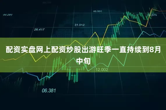 配资实盘网上配资炒股出游旺季一直持续到8月中旬