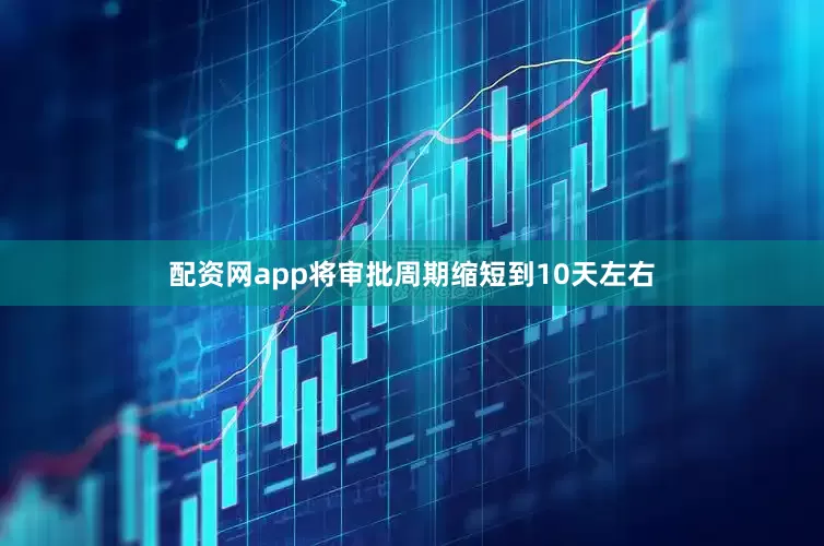 配资网app将审批周期缩短到10天左右