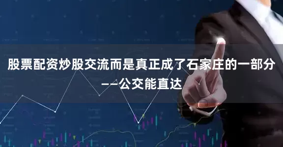 股票配资炒股交流而是真正成了石家庄的一部分——公交能直达