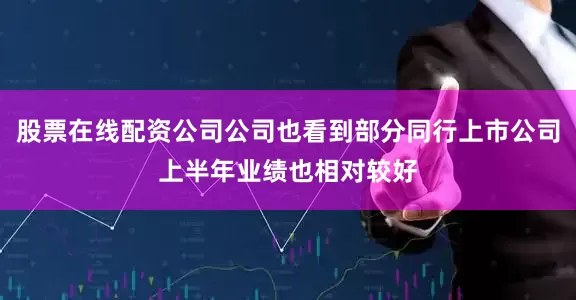 股票在线配资公司公司也看到部分同行上市公司上半年业绩也相对较好