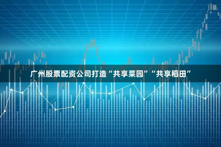 广州股票配资公司打造“共享菜园”“共享稻田”