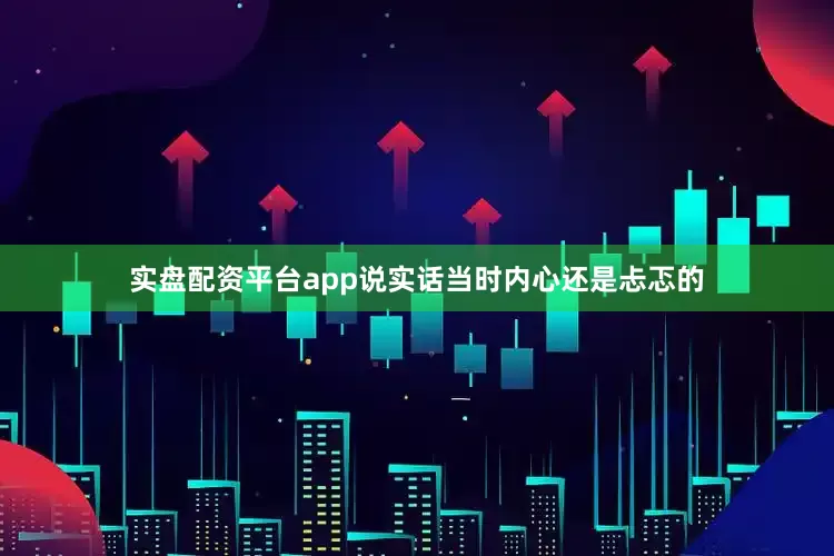 实盘配资平台app说实话当时内心还是忐忑的