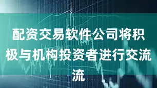配资交易软件公司将积极与机构投资者进行交流