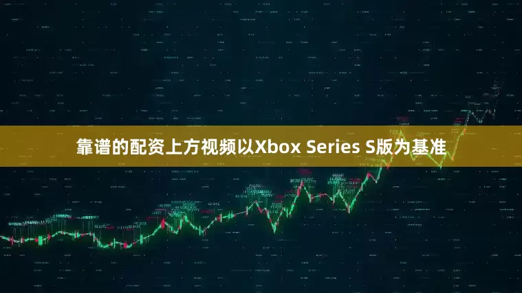 靠谱的配资上方视频以Xbox Series S版为基准
