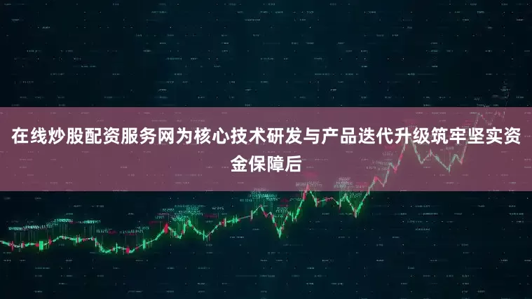 在线炒股配资服务网为核心技术研发与产品迭代升级筑牢坚实资金保障后