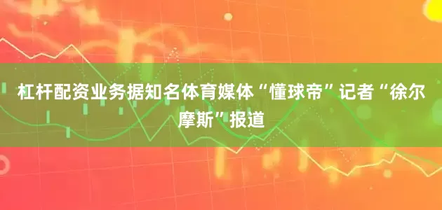杠杆配资业务据知名体育媒体“懂球帝”记者“徐尔摩斯”报道