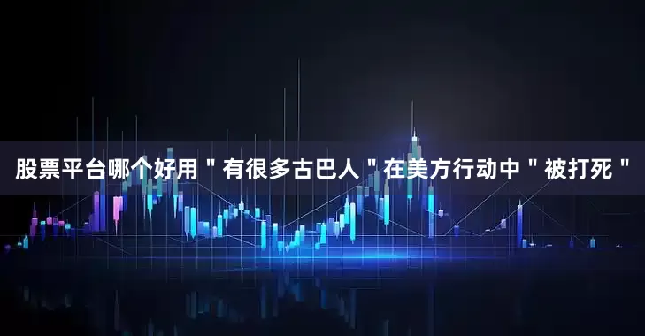 股票平台哪个好用＂有很多古巴人＂在美方行动中＂被打死＂