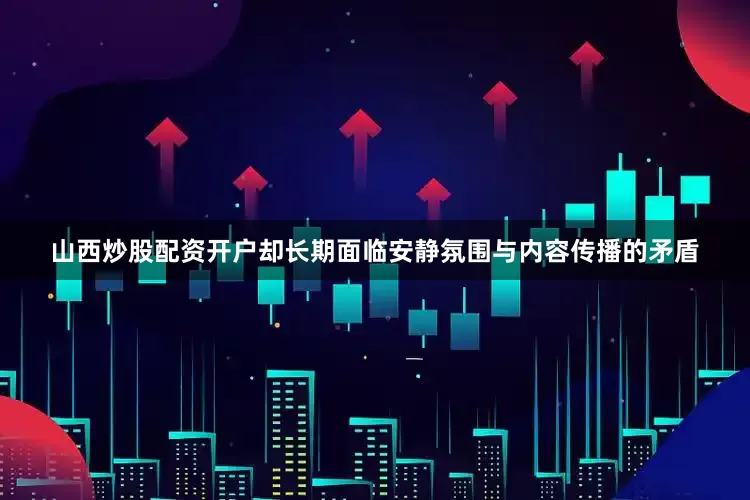 山西炒股配资开户却长期面临安静氛围与内容传播的矛盾