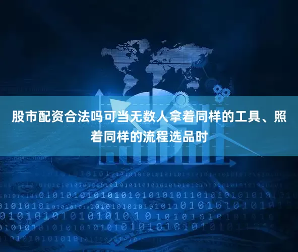 股市配资合法吗可当无数人拿着同样的工具、照着同样的流程选品时