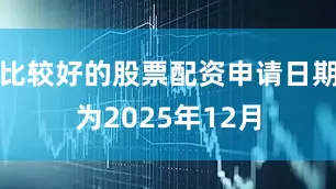 比较好的股票配资申请日期为2025年12月