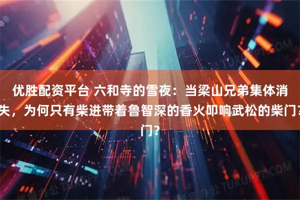 优胜配资平台 六和寺的雪夜:当梁山兄弟集体消失,为何只有柴进带着鲁智深的香火叩响武松的柴门?