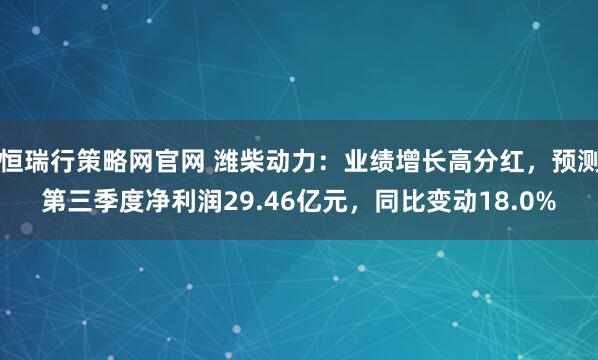 恒瑞行策略网官网 潍柴动力：业绩增长高分红，预测第三季度净利润29.46亿元，同比变动18.0%