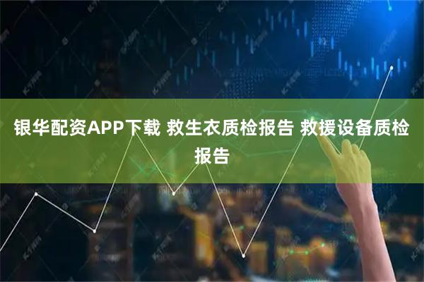 银华配资APP下载 救生衣质检报告 救援设备质检报告