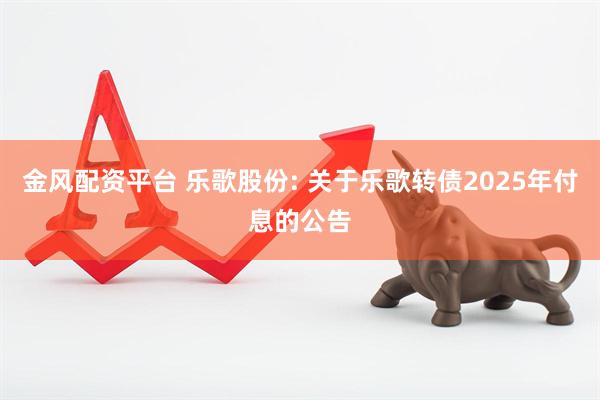 金风配资平台 乐歌股份: 关于乐歌转债2025年付息的公告